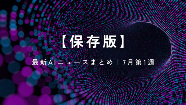 【保存版】ビジネスパーソンが知っておくべき！最新AIニュースまとめ｜7月第1週